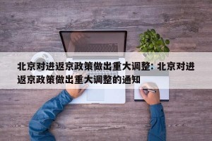 北京对进返京政策做出重大调整: 北京对进返京政策做出重大调整的通知