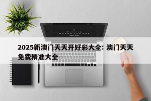2025新澳门天天开好彩大全: 澳门天天免费精准大全
