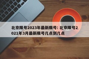 北京限号2023年最新限号: 北京限号2021年3月最新限号几点到几点