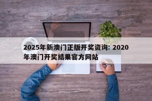 2025年新澳门正版开奖资询: 2020年澳门开奖结果官方网站
