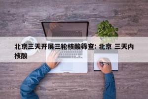 北京三天开展三轮核酸筛查: 北京 三天内核酸