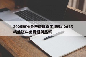 2025精准免费资料真实资料: 2025精准资料免费提供最新