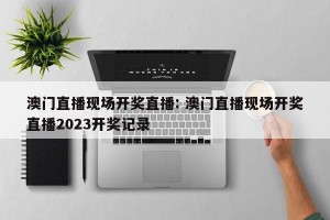 澳门直播现场开奖直播: 澳门直播现场开奖直播2023开奖记录