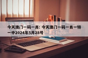 今天澳门一码一肖: 今天澳门一码一肖一特一中2024年5月28号