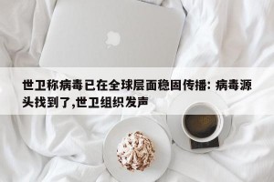 世卫称病毒已在全球层面稳固传播: 病毒源头找到了,世卫组织发声