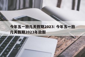 今年五一放几天假期2023: 今年五一放几天假期2023年放假