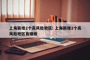 上海新增2个高风险地区: 上海新增2个高风险地区有哪些