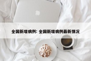 全国新增病例: 全国新增病例最新情况