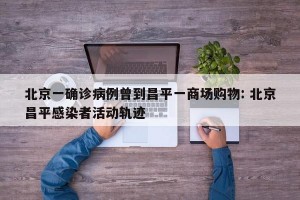 北京一确诊病例曾到昌平一商场购物: 北京昌平感染者活动轨迹