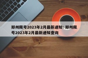 郑州限号2023年2月最新通知: 郑州限号2023年2月最新通知查询