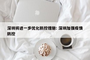 深圳将进一步优化防控措施: 深圳加强疫情防控