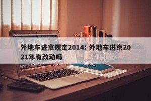外地车进京规定2014: 外地车进京2021年有改动吗