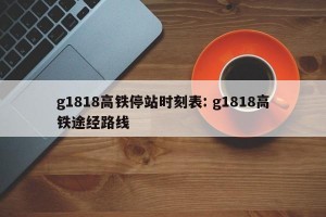 g1818高铁停站时刻表: g1818高铁途经路线