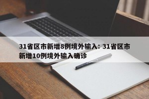 31省区市新增8例境外输入: 31省区市新增10例境外输入确诊