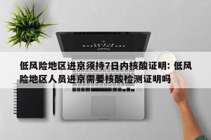 低风险地区进京须持7日内核酸证明: 低风险地区人员进京需要核酸检测证明吗