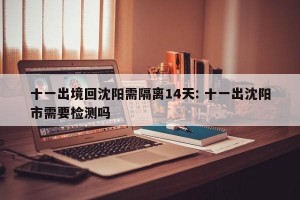 十一出境回沈阳需隔离14天: 十一出沈阳市需要检测吗