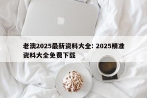 老澳2025最新资料大全: 2025精准资料大全免费下载