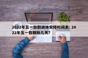 2022年五一放假调休安排时间表: 2022年五一假期放几天?