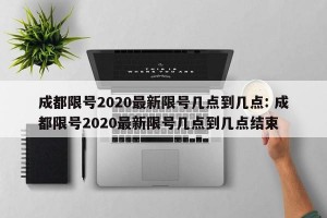 成都限号2020最新限号几点到几点: 成都限号2020最新限号几点到几点结束