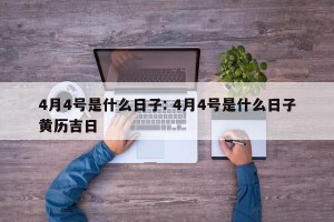 4月4号是什么日子: 4月4号是什么日子黄历吉日