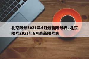 北京限号2021年4月最新限号表: 北京限号2021年6月最新限号表