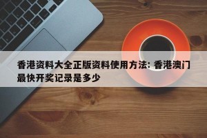 香港资料大全正版资料使用方法: 香港澳门最快开奖记录是多少