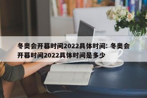 冬奥会开幕时间2022具体时间: 冬奥会开幕时间2022具体时间是多少