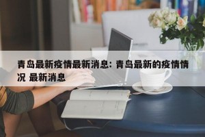青岛最新疫情最新消息: 青岛最新的疫情情况 最新消息