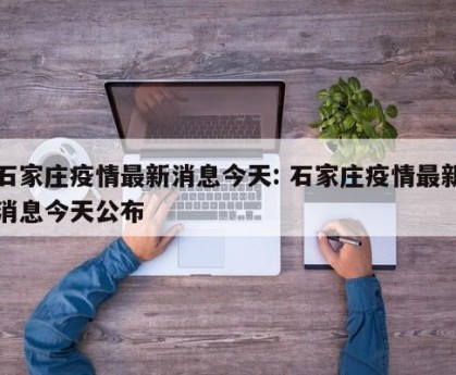 石家庄疫情最新消息今天: 石家庄疫情最新消息今天公布