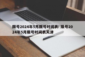 限号2024年5月限号时间表: 限号2024年5月限号时间表天津