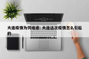 大连疫情为何增速: 大连这次疫情怎么引起的
