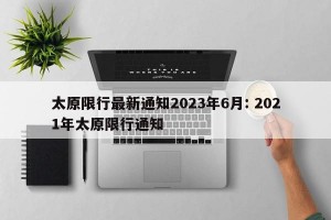 太原限行最新通知2023年6月: 2021年太原限行通知