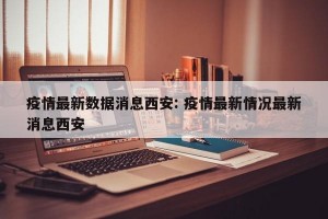 疫情最新数据消息西安: 疫情最新情况最新消息西安