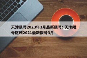 天津限号2023年3月最新限号: 天津限号区域2021最新限号3月