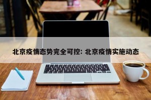 北京疫情态势完全可控: 北京疫情实施动态