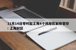 11月14日零时起上海4个风险区解除管控: 上海封区