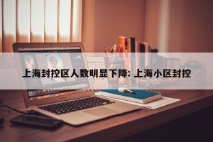 上海封控区人数明显下降: 上海小区封控