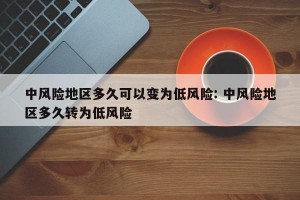 中风险地区多久可以变为低风险: 中风险地区多久转为低风险