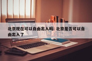 北京现在可以自由出入吗: 北京是否可以自由出入了
