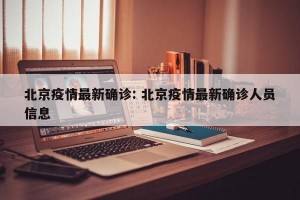 北京疫情最新确诊: 北京疫情最新确诊人员信息