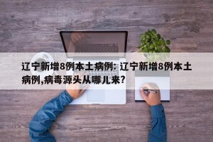 辽宁新增8例本土病例: 辽宁新增8例本土病例,病毒源头从哪儿来?