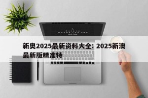 新奥2025最新资料大全: 2025新澳最新版精准特