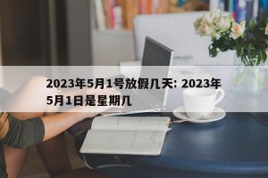 2023年5月1号放假几天: 2023年5月1日是星期几