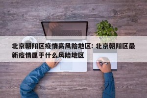 北京朝阳区疫情高风险地区: 北京朝阳区最新疫情属于什么风险地区