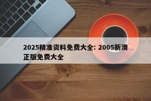 2025精准资料免费大全: 2005新澳正版免费大全
