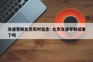 交通管制北京实时信息: 北京交通管制结束了吗