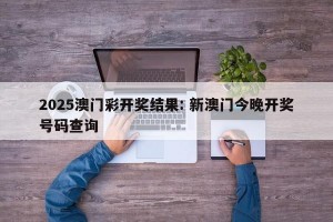 2025澳门彩开奖结果: 新澳门今晚开奖号码查询