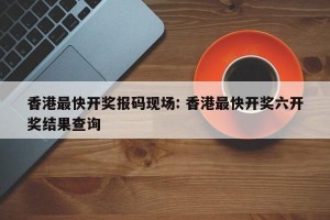 香港最快开奖报码现场: 香港最快开奖六开奖结果查询
