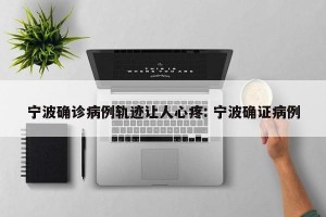 宁波确诊病例轨迹让人心疼: 宁波确证病例