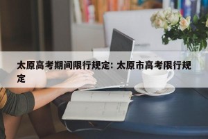 太原高考期间限行规定: 太原市高考限行规定